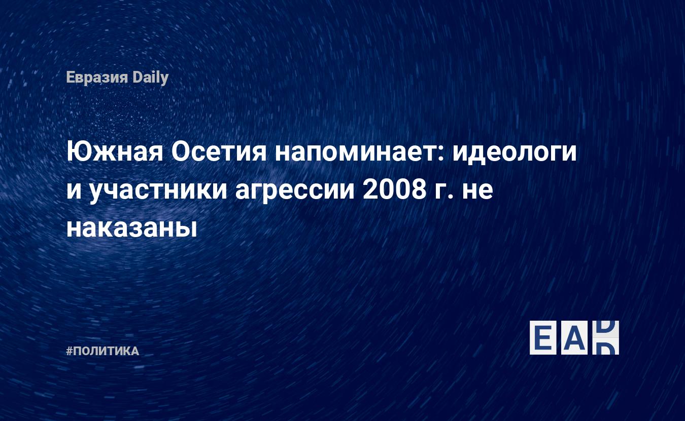 Южная Осетия напоминает: идеологи и участники агрессии 2008 г. не наказаны  — EADaily, 6 августа 2018 — Новости политики, Новости Кавказа