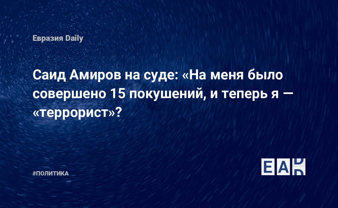 Саид Амиров на суде: «На меня было совершено 15 покушений, и теперь я —  «террорист»? — EADaily, 31 июля 2015 — Новости политики, Новости России