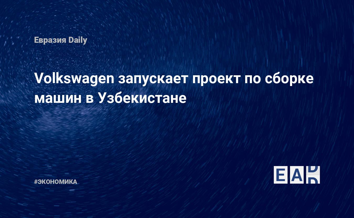 Volkswagen запускает проект по сборке машин в Узбекистане — EADaily, 29 мая  2019 — Новости экономики, Новости Европы