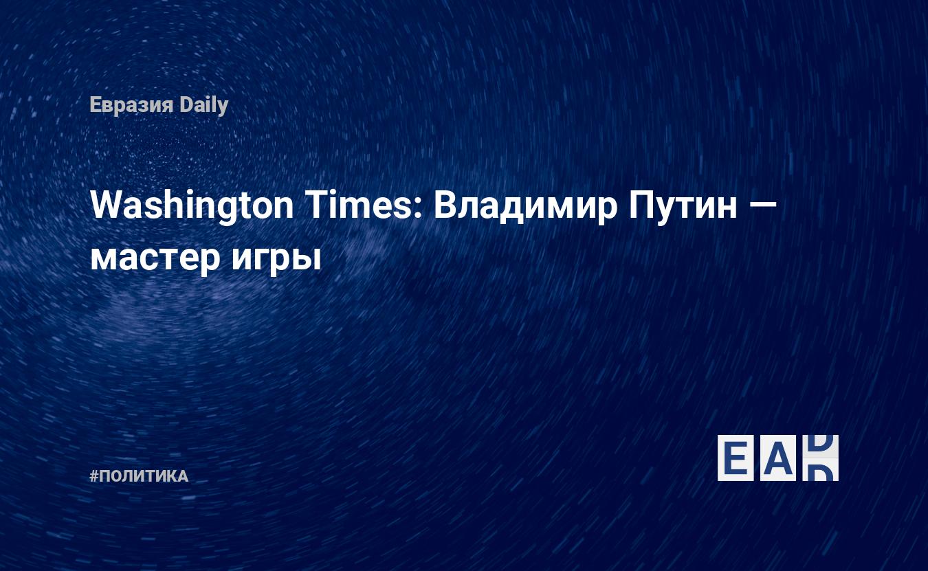 Washington Times: Владимир Путин — мастер игры — EADaily, 8 октября 2015 —  Новости политики, Новости России