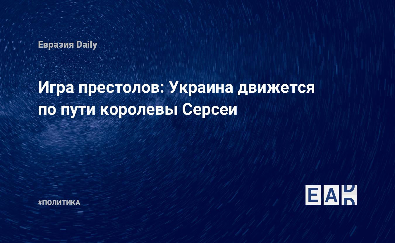 Игра престолов: Украина движется по пути королевы Серсеи — EADaily —  Украина. Новости Украины. Новости Украина. Новости из Украины. Украина  новости.