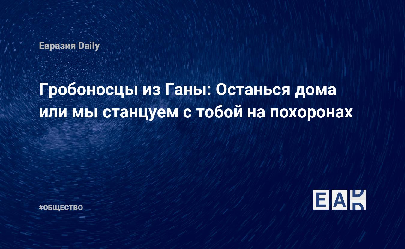 Гробоносцы из Ганы: Останься дома или мы станцуем с тобой на похоронах —  EADaily, 27 апреля 2020 — Общество. Новости, Новости США