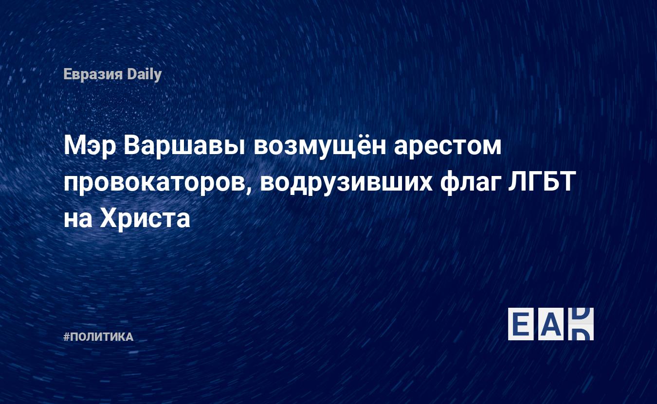 Мэр Варшавы возмущён арестом провокаторов, водрузивших флаг ЛГБТ на Христа  — EADaily, 5 августа 2020 — Новости политики, Новости Европы