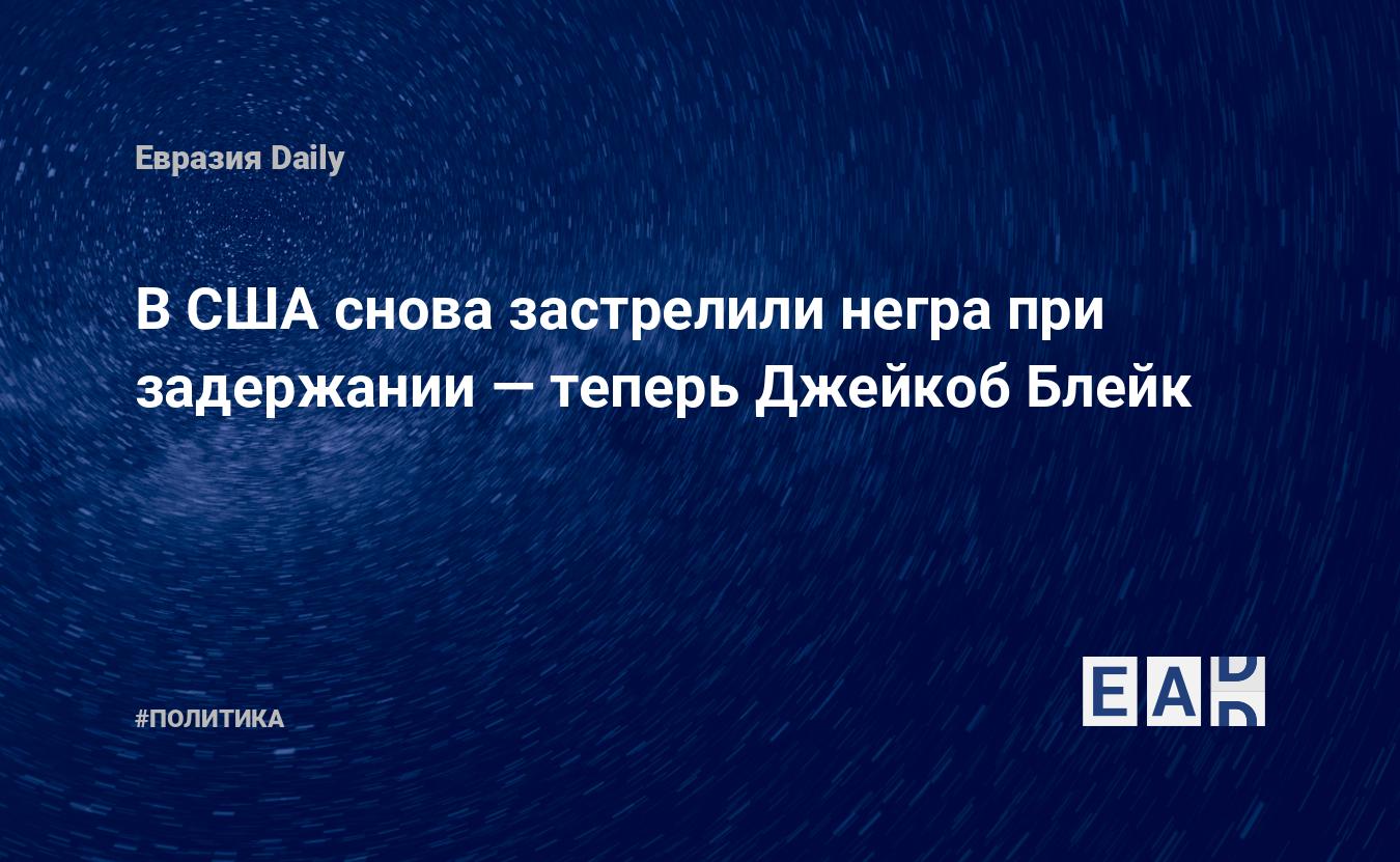 В США снова застрелили негра при задержании — теперь Джейкоб Блейк —  EADaily, 24 августа 2020 — Новости политики, Новости США