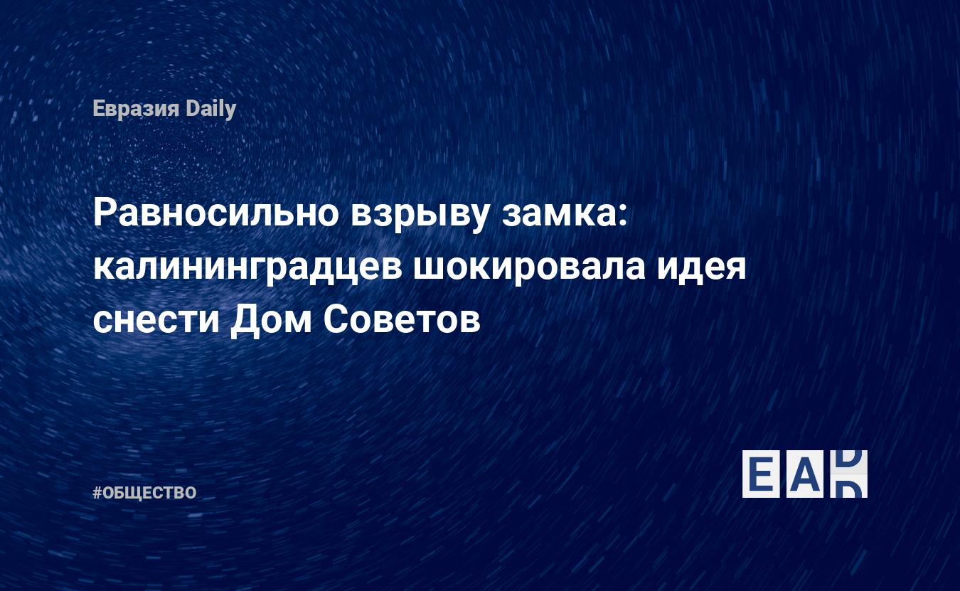 Равносильно взрыву замка: калининградцев шокировала идея снести Дом Советов  — EADaily, 6 ноября 2020 — Общество. Новости, Новости России