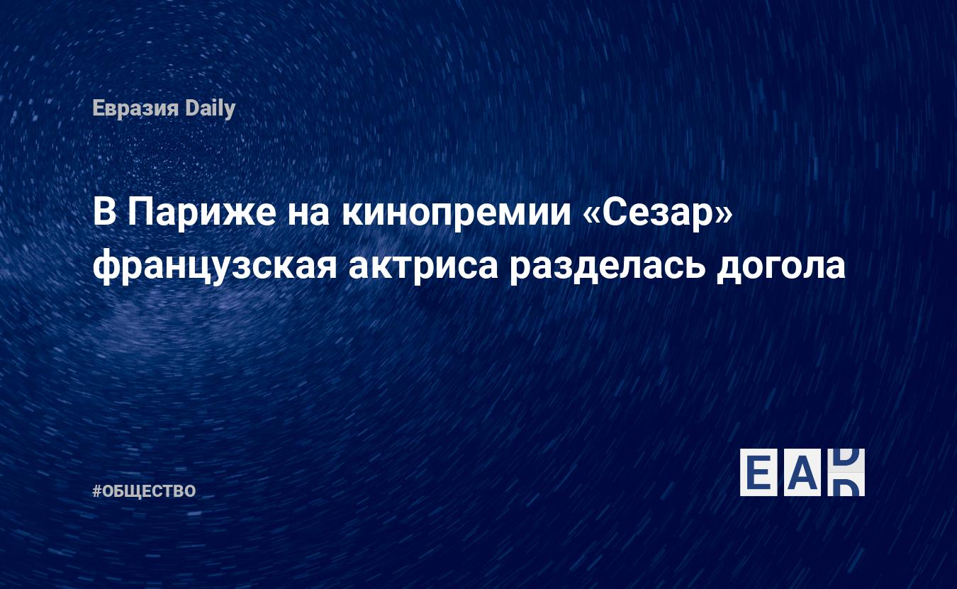 В Париже на кинопремии «Сезар» французская актриса разделась догола —  EADaily, 13 марта 2021 — Общество. Новости, Новости Европы