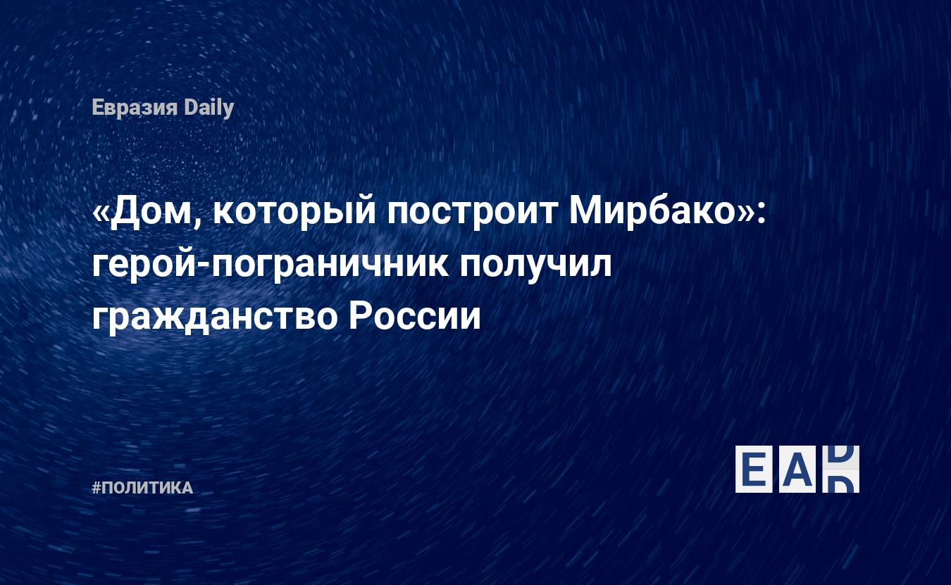 Дом, который построит Мирбако»: герой-пограничник получил гражданство России  — EADaily, 30 мая 2021 — Новости политики, Новости России