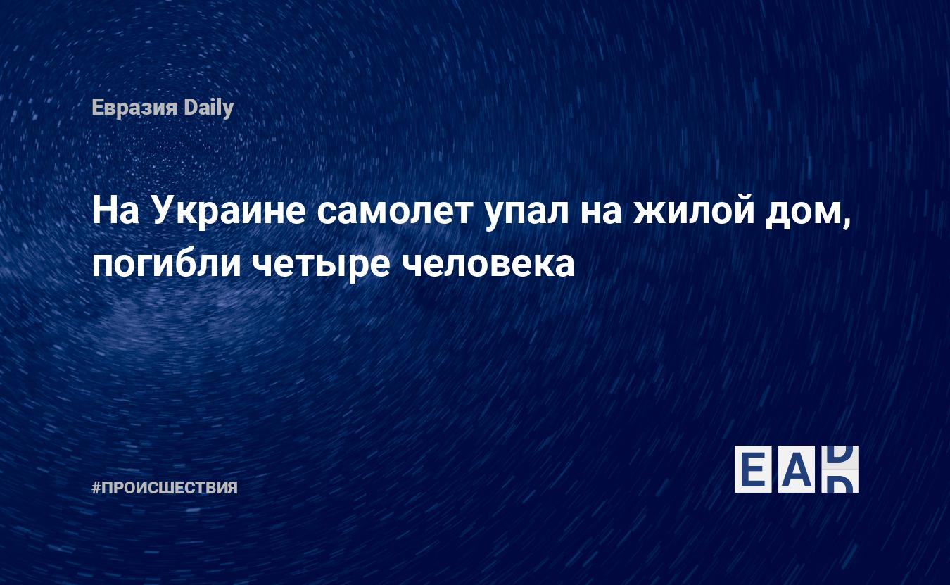 На Украине самолет упал на жилой дом, погибли четыре человека — EADaily —  Украина. Авиакатастрофа. Происшествие. Новости Украины. Украина сегодня  28.07 2021