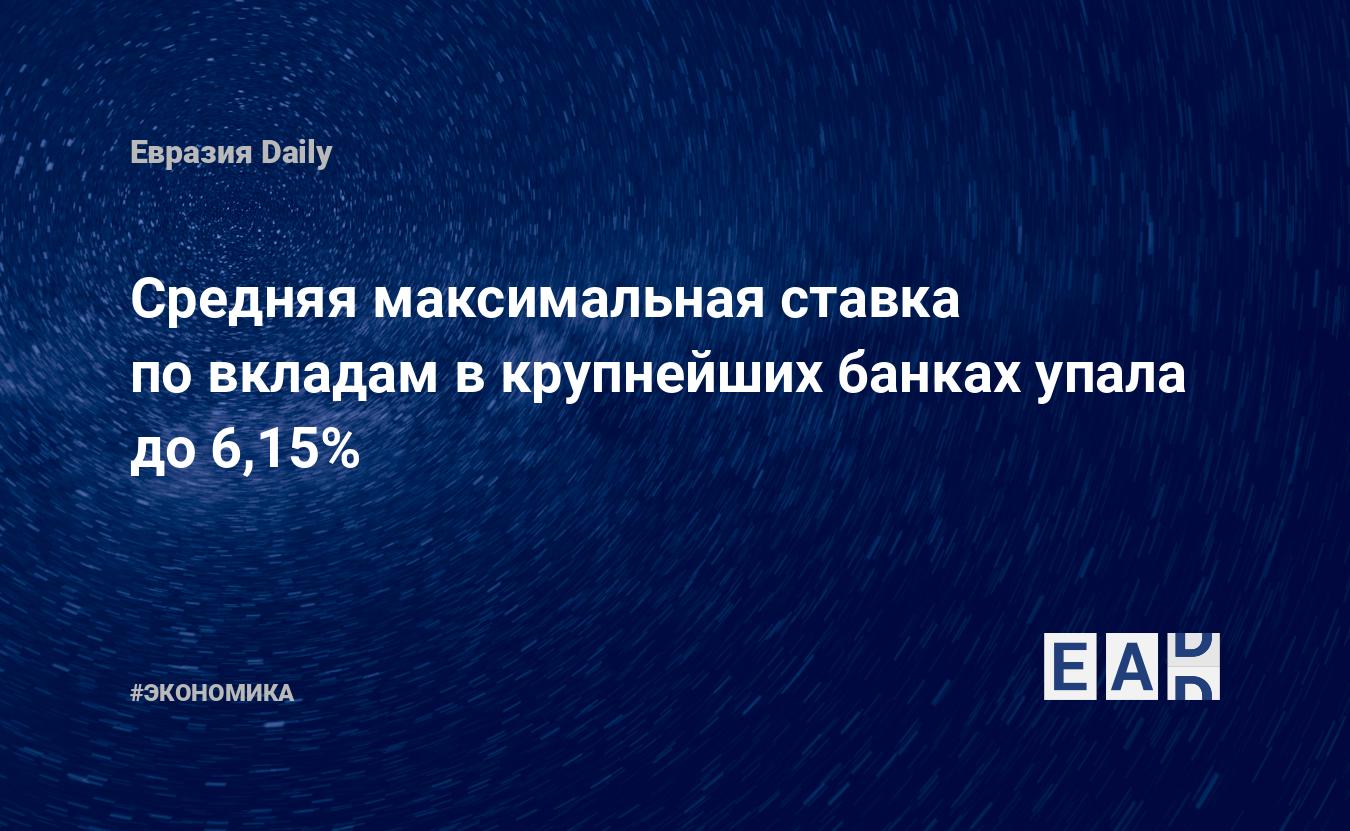 Средняя максимальная ставка повкладам вкрупнейших банках упала до6,15%  EADaily Вкаком банке лучшие ставки повкладам Где самые высокие ставки депозитов Максимальная ставка повкладам. Последние новости России насегодня.