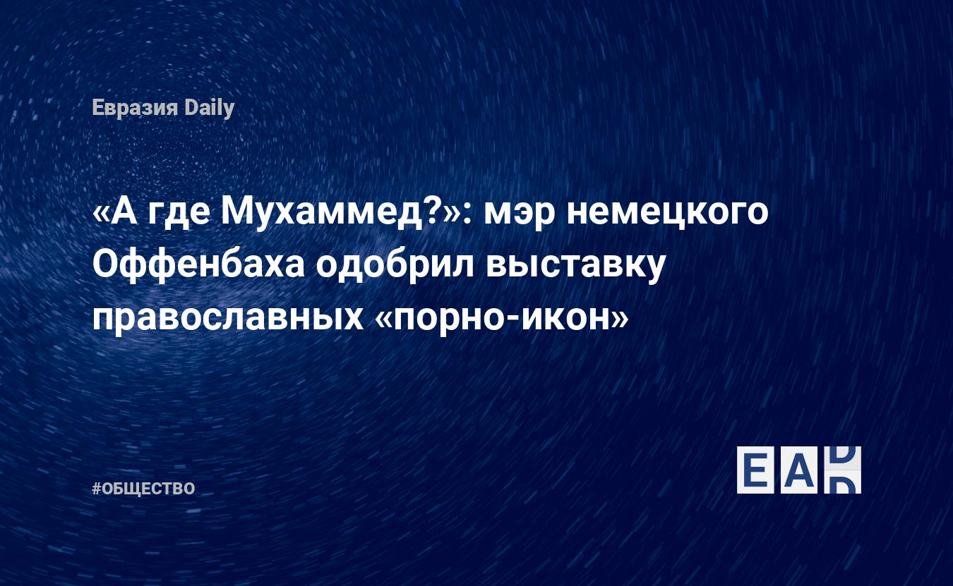 А где Мухаммед?»: мэр немецкого Оффенбаха одобрил выставку православных « порно-икон» — EADaily — Германия. Новости Германии. Германия новости.  Новости Германии сегодня. Германия последние новости. Новости Германии 8  декабря 2021