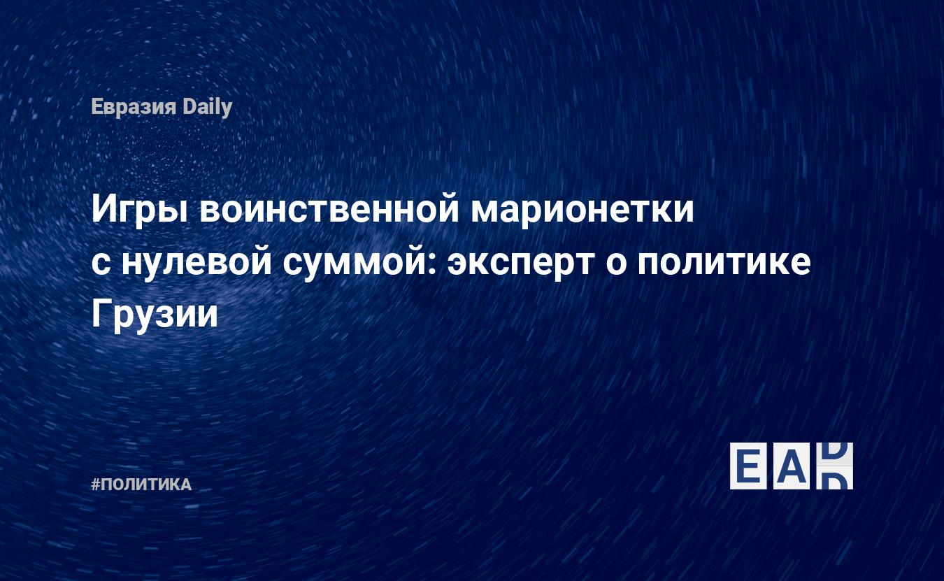 Игры воинственной марионетки с нулевой суммой: эксперт о политике Грузии —  EADaily — Грузия. Новости Грузии. Грузия новости. Новости Грузия. Грузия  сегодня. Грузия последние новости на сегодня.