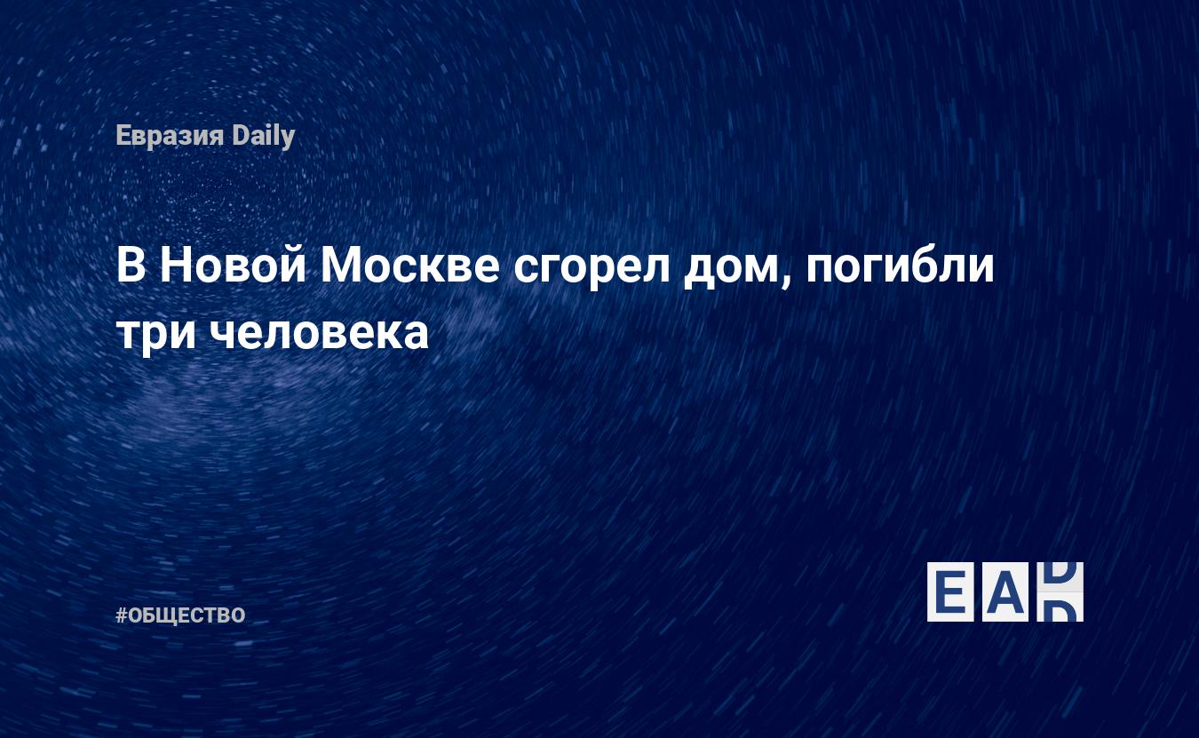 В Новой Москве сгорел дом, погибли три человека — EADaily, 10 февраля 2022  — Общество. Новости, Новости России