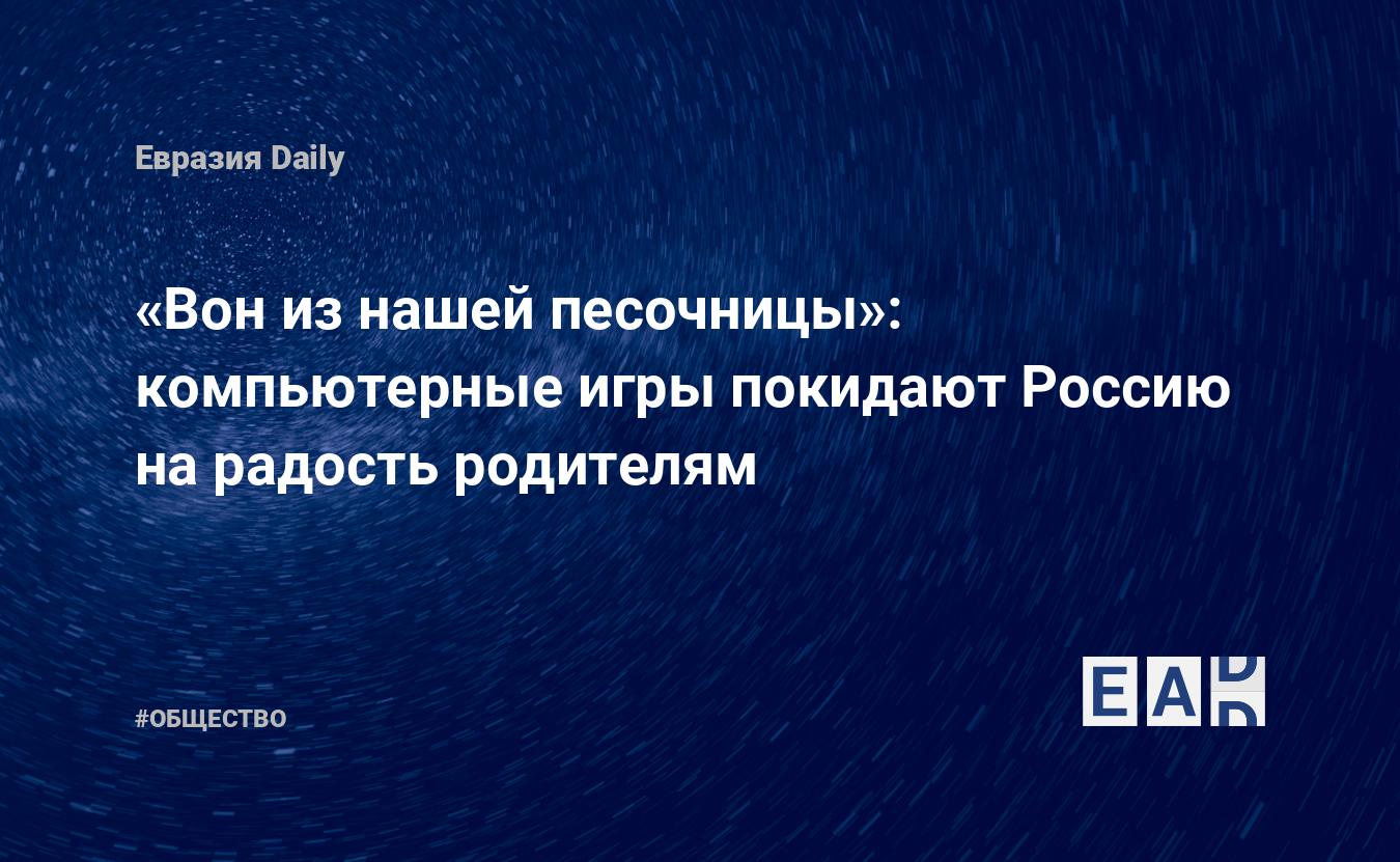 Вон из нашей песочницы»: компьютерные игры покидают Россию на радость  родителям — EADaily, 5 марта 2022 — Общество. Новости, Новости России