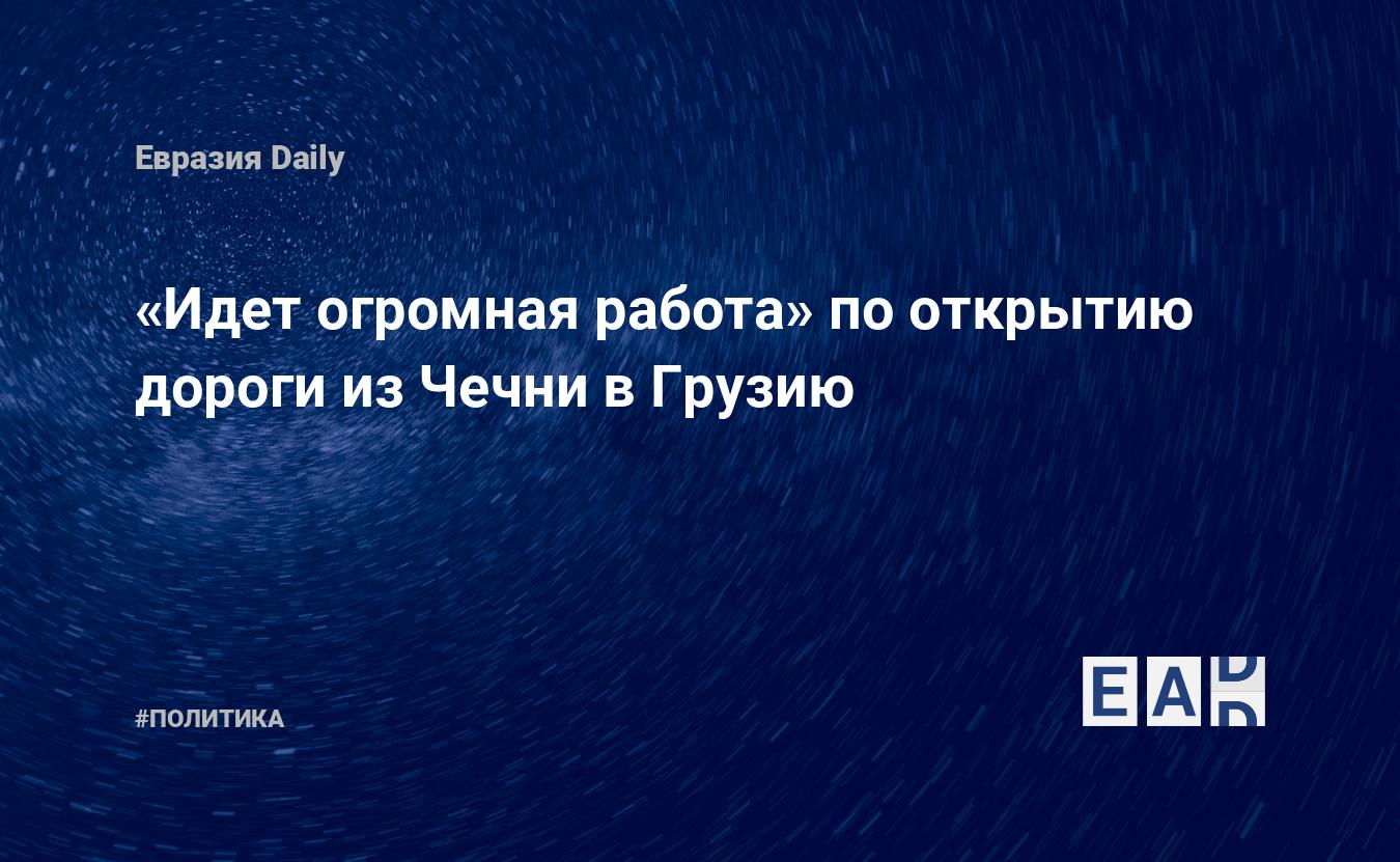 Идет огромная работа» по открытию дороги из Чечни в Грузию — EADaily —  Чечня. Чечня новости. Чечня сегодня. Новости. Новости Чечня. Новости Чечни.  Чечня последние новости. Последние новости Чечня.