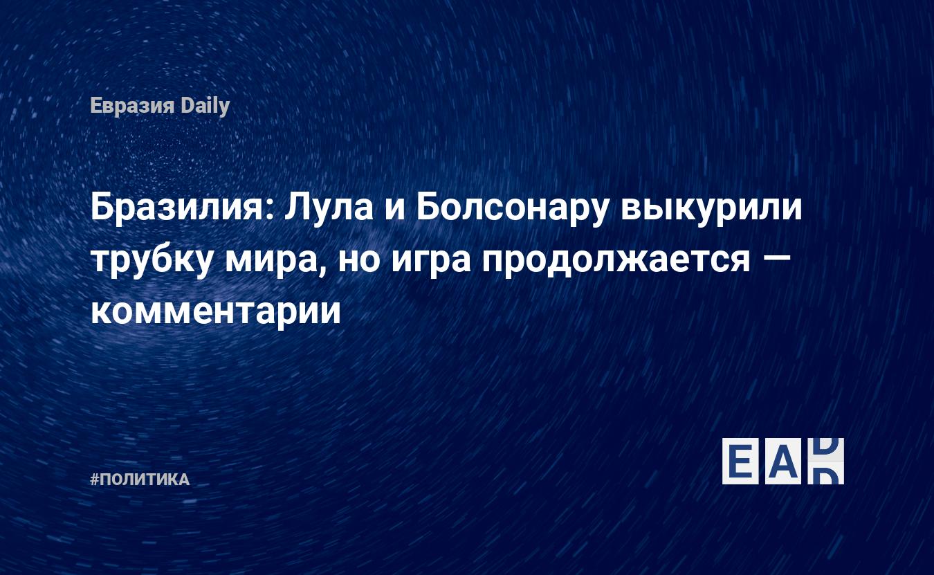 Бразилия: Лула и Болсонару «выкурили трубку мира», но игра продолжается —  комментарии — EADaily — Новости Бразилии. Бразилия новости. Новости  Бразилия. Бразилия. Новости. Бразилия сегодня. Бразилия новости сегодня.  Бразилия последние новости.