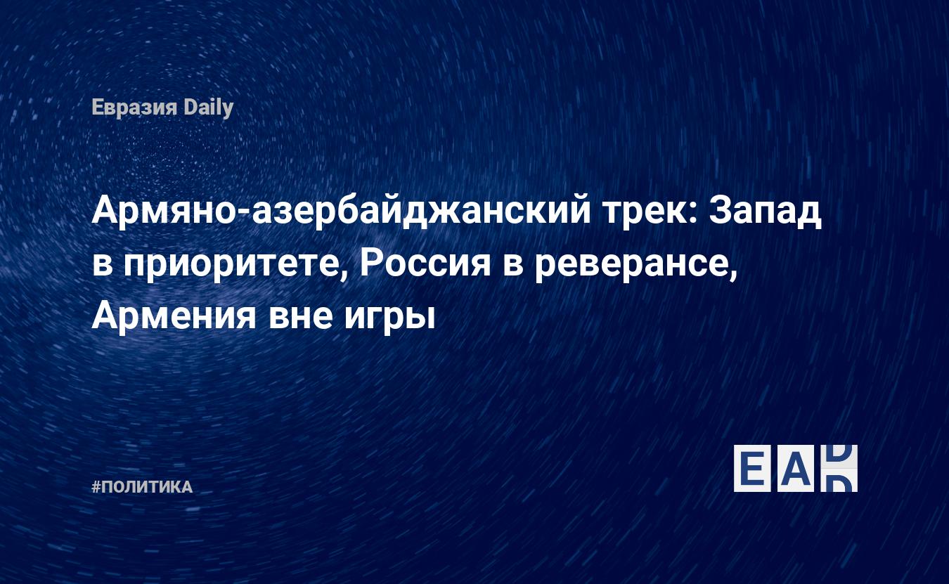 Армяно-азербайджанский трек: Запад в приоритете, Россия в реверансе,  Армения вне игры — EADaily — Азербайджан новости. Новости Азербайджана.  Новости Армении. Армения новости. Новости Азербайджан. Азербайджан.  Армения. Новости.