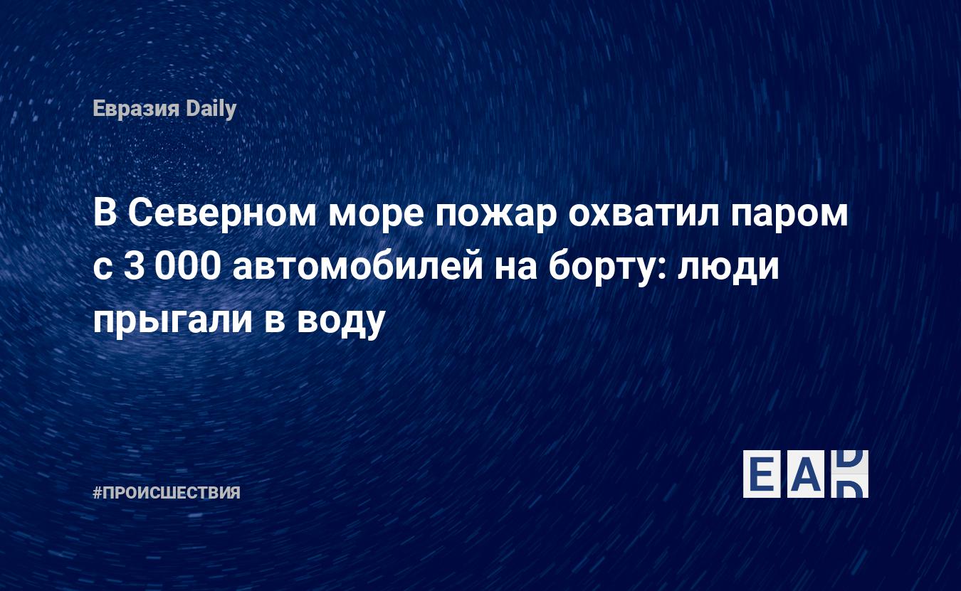 В Северном море пожар охватил паром с 3000 автомобилей на борту: люди  прыгали в воду — EADaily — Пожар. Новости. Новости сегодня. Происшествия.  Пожар сегодня. Причины пожара. Происшествия 26 июля 2023. Происшествия  сегодня.