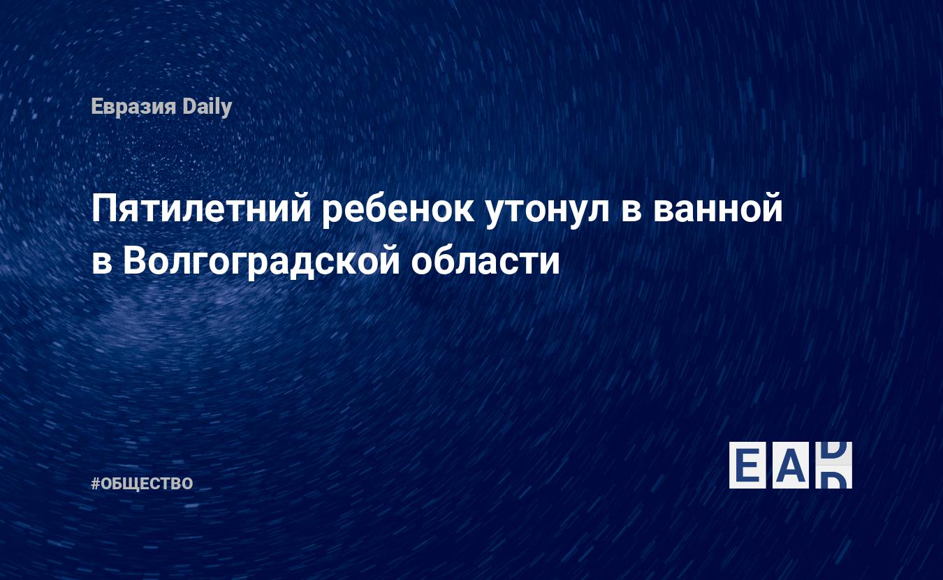 Пятилетний ребенок утонул в ванной в Волгоградской области. Новости.  Новости 9.02.2024. Новости 9 февраля 2024. Новости сегодня. Новости мира и  России — EADaily