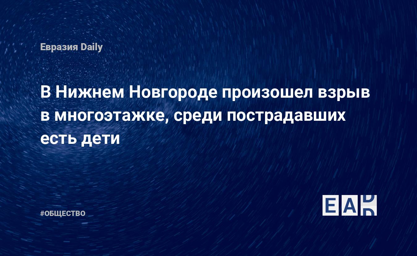 В Нижнем Новгороде произошел взрыв в многоэтажке, среди пострадавших есть  дети. Новости России. Нижней Новгород новости. Новости. Новости сегодня —  EADaily