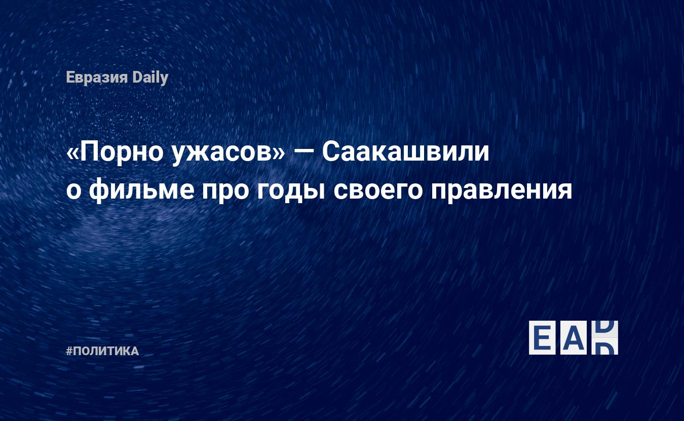 Порно ужасов» — Саакашвили о фильме про годы своего правления — EADaily, 20  сентября 2016 — Новости политики, Новости Кавказа