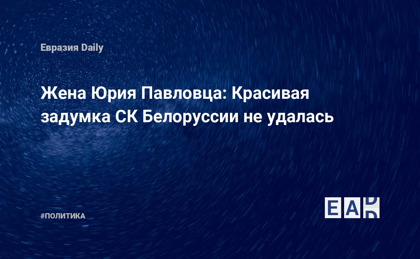 Жена Юрия Павловца: Красивая задумка СК Белоруссии не удалась — EADaily, 28  ноября 2017 — Новости политики, Новости Белоруссии