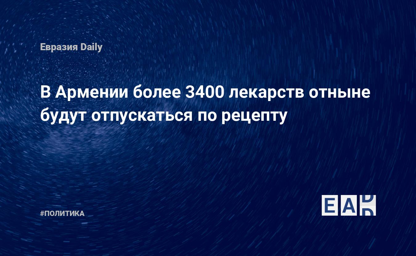 В Армении более 3400 лекарств отныне будут отпускаться по рецепту —  EADaily, 22 февраля 2018 — Новости политики, Новости Кавказа