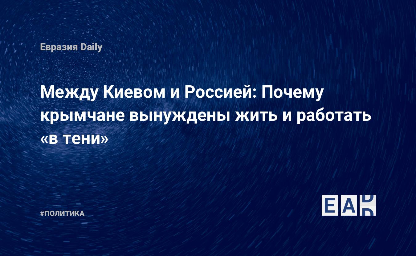 Между Киевом и Россией: Почему крымчане вынуждены жить и работать «в тени»  — EADaily — Россия. Новости России. Россия новости. Последние новости  России.